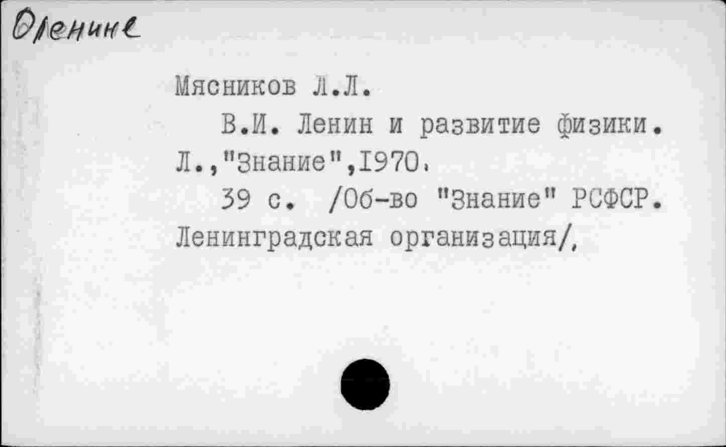 ﻿Мясников Л.Л.
В.И. Ленин и развитие физики.
Л.,’’Знание”, 1970.
39 с. /Об-во "Знание" РСФСР. Ленинградская организация/,